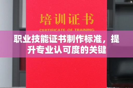 驿城职业技能证书制作标准，提升专业认可度的关键