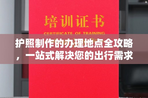 驿城护照制作的办理地点全攻略，一站式解决您的出行需求