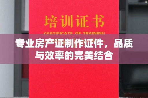 驿城专业房产证制作证件，品质与效率的完美结合