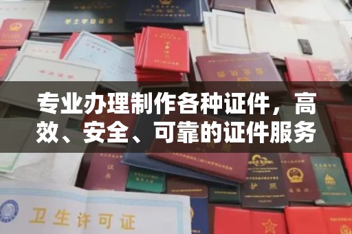 驿城专业办理制作各种证件，高效、安全、可靠的证件服务专家