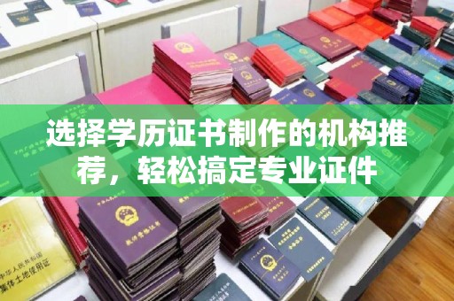 驿城选择学历证书制作的机构推荐，轻松搞定专业证件
