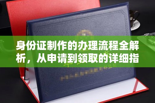 驿城身份证制作的办理流程全解析，从申请到领取的详细指南