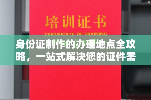 驿城身份证制作的办理地点全攻略，一站式解决您的证件需求