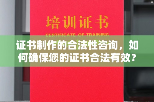 驿城证书制作的合法性咨询，如何确保您的证书合法有效？