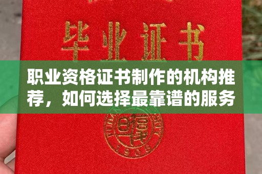 驿城职业资格证书制作的机构推荐，如何选择最靠谱的服务商？