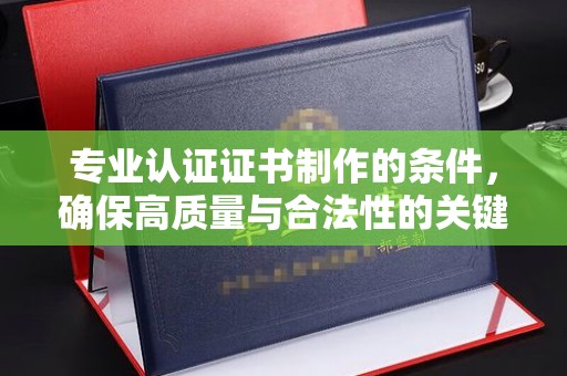 驿城专业认证证书制作的条件，确保高质量与合法性的关键要素