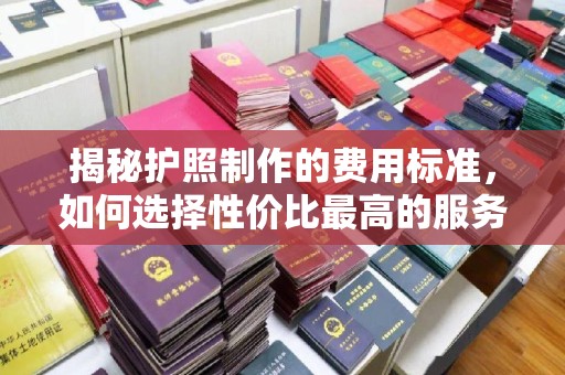 驿城揭秘护照制作的费用标准，如何选择性价比最高的服务？