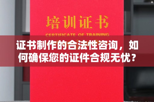 驿城证书制作的合法性咨询，如何确保您的证件合规无忧？